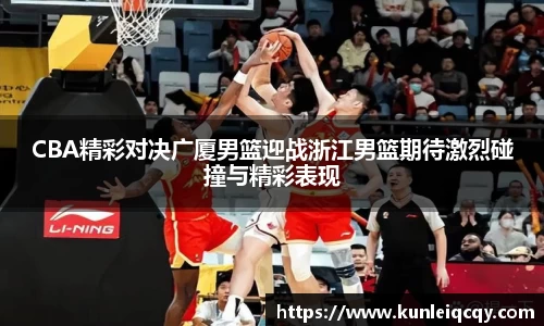 必威betway：CBA精彩对决广厦男篮迎战浙江男篮期待激烈碰撞与精彩表现
