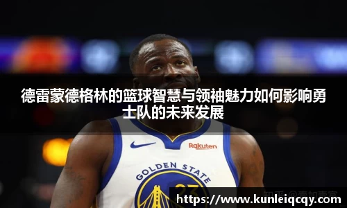 必威betway：德雷蒙德格林的篮球智慧与领袖魅力如何影响勇士队的未来发展