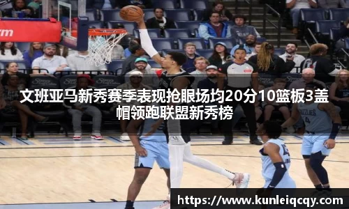 必威betway：文班亚马新秀赛季表现抢眼场均20分10篮板3盖帽领跑联盟新秀榜