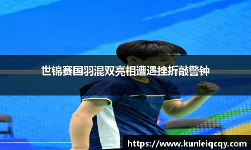 必威betway：世锦赛国羽混双亮相遭遇挫折敲警钟